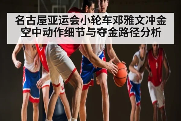 名古屋亚运会小轮车邓雅文冲金空中动作细节与夺金路径分析