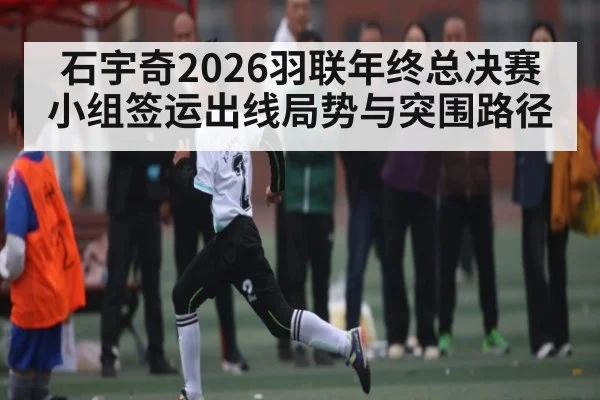 石宇奇2026羽联年终总决赛小组签运出线局势与突围路径